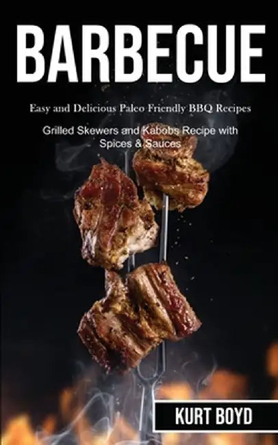 Barbecue: Easy and Delicious Paleo Friendly Bbq Recipes (Grilled Skewers and Kabobs Recipe With Spices & Sauces) by Kurt Boyd