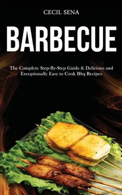 Barbecue: The Complete Step-By-Step Guide & Delicious and Exceptionally Easy to Cook Bbq Recipes by Cecil Sena