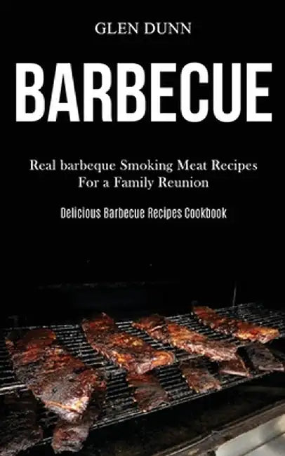 Barbecue: Real barbeque Smoking Meat Recipes For a Family Reunion (Delicious Barbecue Recipes Cookbook) by Glen Dunn