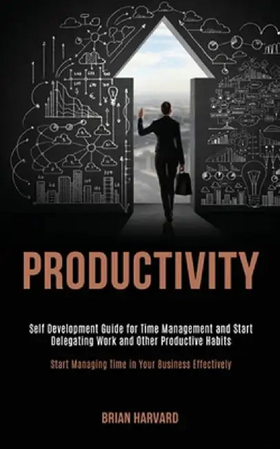 Productivity: Self Development Guide for Time Management and Start Delegating Work and Other Productive Habits (Start Managing Time by Brian Harvard