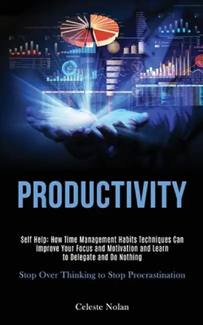 Self Help: Productivity: How Time Management Habits Techniques Can Improve Your Focus and Motivation and Learn to Delegate and Do by Celeste Nolan