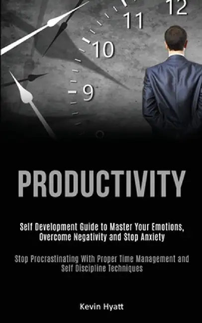 Productivity: Self Development Guide to Master Your Emotions, Overcome Negativity and Stop Anxiety (Stop Procrastinating With Proper by Kevin Hyatt