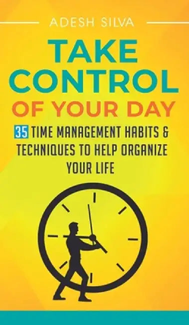Take Control Of Your Day: 35 Time Management Habits & Techniques to Help Organize Your Life by Adesh Silva