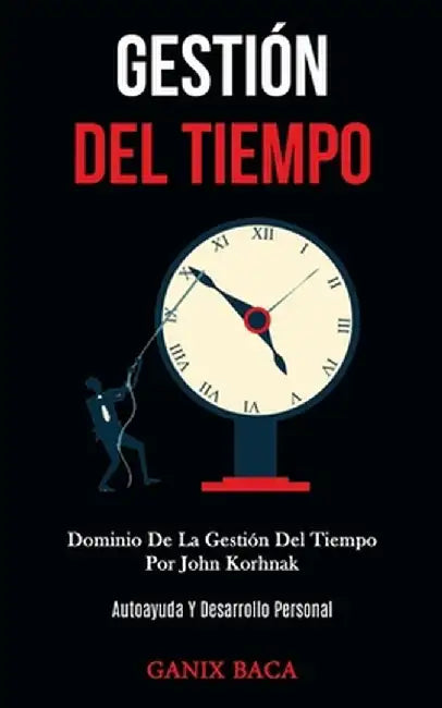 Gestión Del Tiempo: Dominio De La Gestión Del Tiempo Por John Korhnak (Autoayuda Y Desarrollo Personal) by Ganix Baca