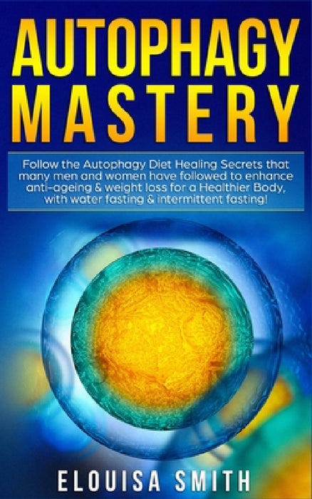 Autophagy Mastery: Follow the Autophagy Diet Healing Secrets That Many Men and Women Have Followed to Enhance Anti-Aging & Weight Loss for a Healthier by Elouisa Smith