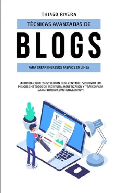 Técnicas Avanzadas de Blogs Para Crear Ingresos Pasivos en Línea: ¡Aprenda Cómo Construir un Blog Rentable, Siguiendo los Mejores Métodos de Escritura by Thiago Rivera