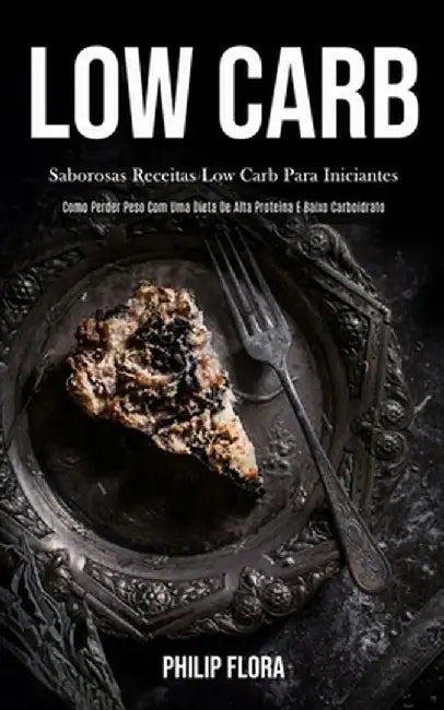 Low Carb: Saborosas receitas low carb para iniciantes (Como perder peso com uma dieta de alta proteína e baixo carboidrato) by Philip Flora