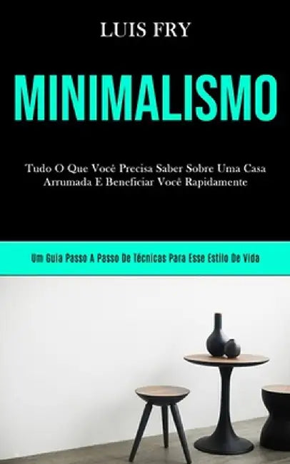 Minimalismo: Tudo o que você precisa saber sobre uma casa arrumada e beneficiar você bn rapidamente (Um guia passo a passo de técni by Luis Fry