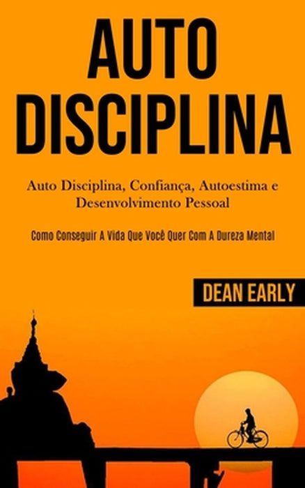 Auto Disciplina: Auto Disciplina, confiança, autoestima e desenvolvimento pessoal (Como conseguir a vida que você quer com a dureza men by Dean Early