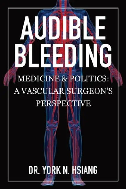 Audible Bleeding: Medicine & Politics: A Vascular Surgeon's Perspective by York N. Hsiang