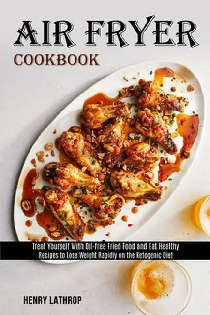 Air Fryer Cookbook: Recipes to Lose Weight Rapidly on the Ketogenic Diet (Treat Yourself With Oil-free Fried Food and Eat Healthy) by Henry Lathrop