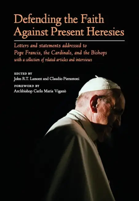 Defending the Faith Against Present Heresies: Letters and Statements Addressed to Pope Francis, the Cardinals, and the Bishops with a collection of re by John R. T. Lamont, Claudio Pierantoni, Carlo Maria Viganò