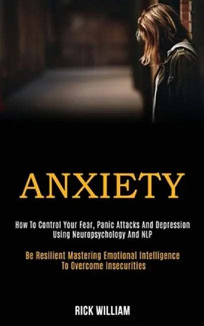 Anxiety: How to Control Your Fear, Panic Attacks and Depression Using Neuropsychology and Nlp (Be Resilient Mastering Emotional by Rick William
