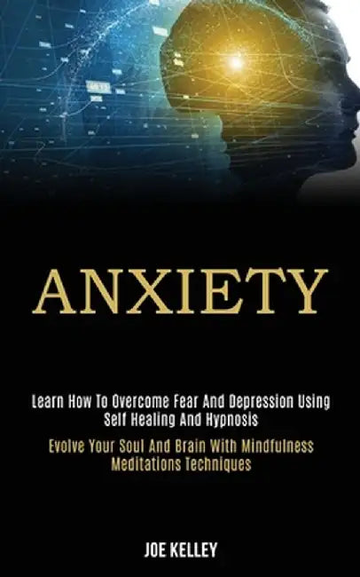 Anxiety: Learn How to Overcome Fear and Depression Using Self Healing and Hypnosis (Evolve Your Soul and Brain With Mindfulness by Joe Kelley