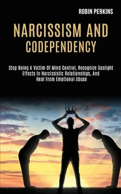 Narcissism and Codependency: Stop Being a Victim of Mind Control, Recognize Gaslight Effects in Narcissistic Relationships, and Heal From Emotional by Robin Perkins