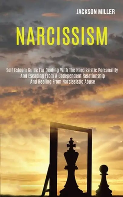 Narcissism: Self Esteem Guide for Dealing With the Narcissistic Personality and Escaping From a Codependent Relationship and Heali by Jackson Miller