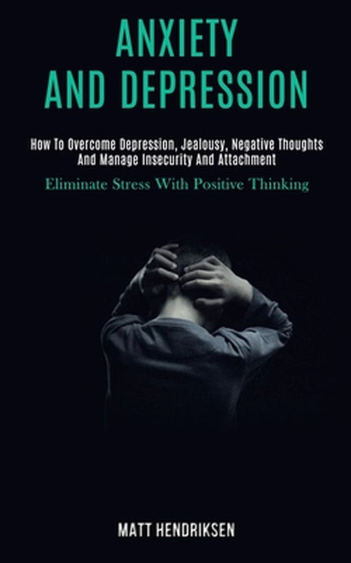 Anxiety and Depression: How to Overcome Depression, Jealousy, Negative Thoughts and Manage Insecurity and Attachment (Eliminate Stress With Po by Matt Hendriksen