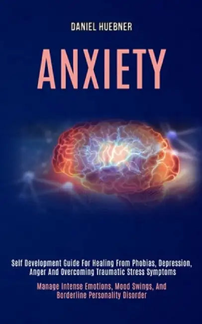 Anxiety: Self Development Guide for Healing From Phobias, Depression, Anger and Overcoming Traumatic Stress Symptoms (Manage In by Daniel Huebner