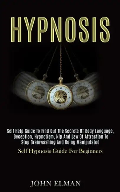 Hypnosis: Self Help Guide to Find Out the Secrets of Body Language, Deception, Hypnotism, Nlp and Law of Attraction to Stop Brai by John Elman