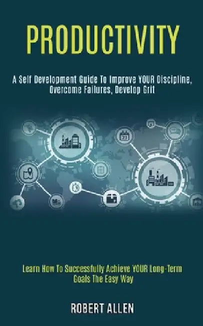 Productivity: A Self Development Guide to Improve Your Discipline, Overcome Failures, Develop Grit (Learn How to Successfully Achiev by Robert Allen