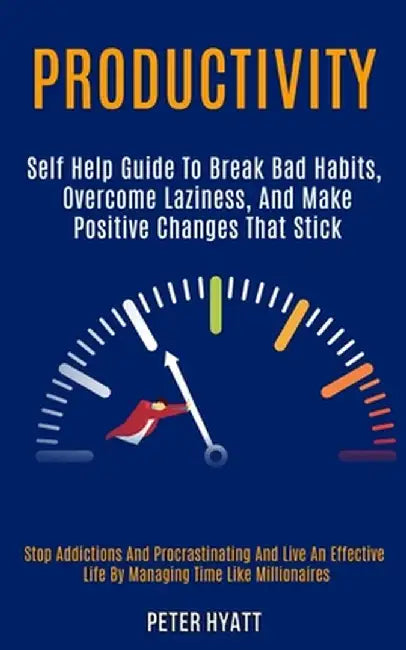 Productivity: Self Help Guide to Break Bad Habits, Overcome Laziness, and Make Positive Changes That Stick (Stop Addictions and Proc by Peter Hyatt