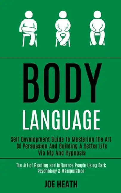 Body Language: Self Development Guide to Mastering the Art of Persuasion and Building a Better Life via Nlp and Hypnosis (The Art of by Joe Heath