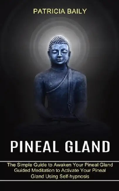 Pineal Gland: Guided Meditation to Activate Your Pineal Gland Using Self-hypnosis (The Simple Guide to Awaken Your Pineal Gland) by Patricia Baily