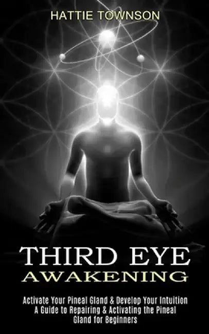 Third Eye Awakening: Activate Your Pineal Gland & Develop Your Intuition (A Guide to Repairing & Activating the Pineal Gland for Beginners) by Hattie Townson