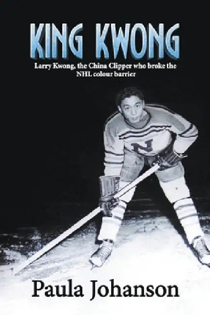 King Kwong: Larry Kwong, the China Clipper Who Broke the NHL Colour Barrier by Paula Johanson