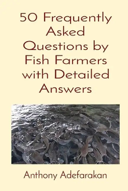 50 Frequently Asked Questions by Fish Farmers with Detailed Answers by Anthony O. Adefarakan