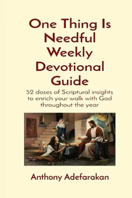 One Thing Is Needful Weekly Devotional Guide: 52 doses of Scriptural insights to enrich your walk with God throughout the year by Anthony O. Adefarakan