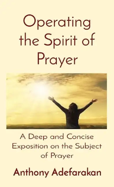 Operating the Spirit of Prayer: A Deep and Concise Exposition on the Subject of Prayer by Anthony Adefarakan