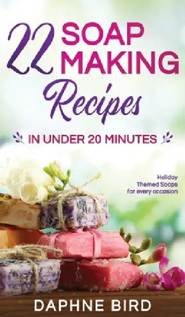 22 Soap Making Recipes in Under 20 Minutes: Natural Beautiful Soaps from Home with Coloring and Fragrance by Daphne Bird