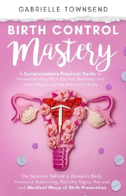 Birth Control Mastery: The Science Behind a Women's Body, Hormone Balancing, Fertility Signs, Natural and Medical Ways of Birth Prevention by Gabrielle Townsend