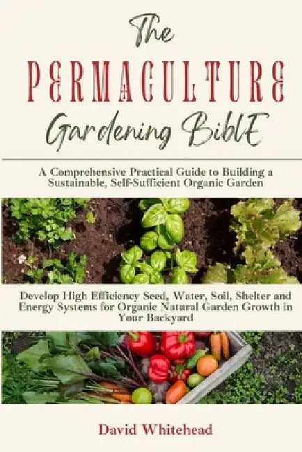 The Permaculture Gardening Bible: Develop High Efficiency Seed, Water, Soil, Shelter and Energy Systems for Organic Natural Garden Growth in Your Back by David Whitehead