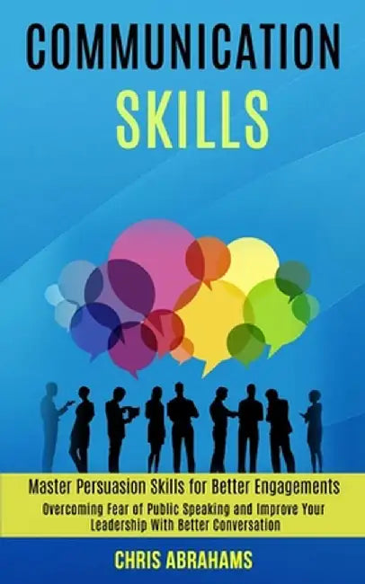 Communication Skills: Overcoming Fear of Public Speaking and Improve Your Leadership With Better Conversation (Master Persuasion Skills for by Chris Abrahams