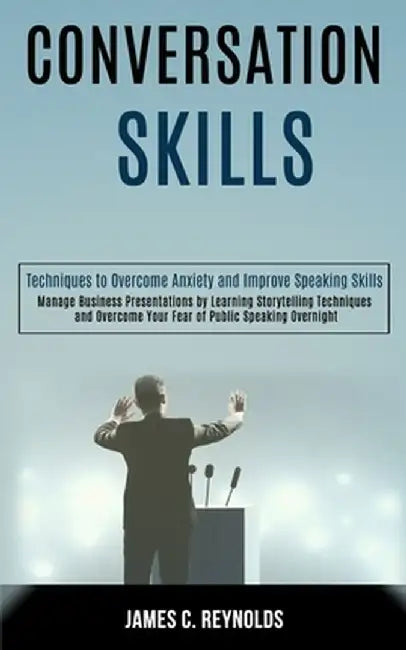 Conversation Skills: Manage Business Presentations by Learning Storytelling Techniques and Overcome Your Fear of Public Speaking Overnight by James C. Reynolds