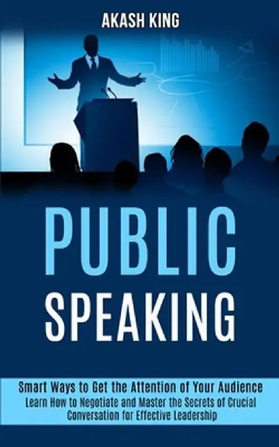 Public Speaking: Learn How to Negotiate and Master the Secrets of Crucial Conversation for Effective Leadership (Smart Ways to Get the by Akash King