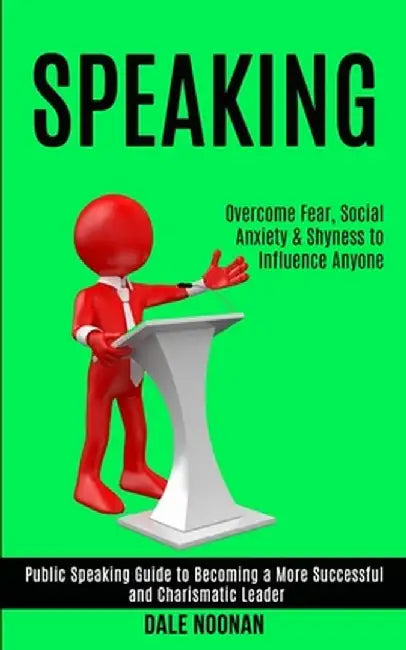 Speaking: Public Speaking Guide to Becoming a More Successful and Charismatic Leader (Overcome Fear, Social Anxiety & Shyness to by Dale Noonan