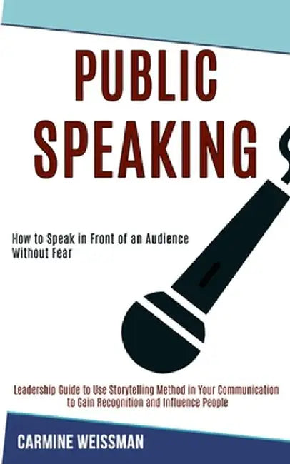 Public Speaking: Leadership Guide to Use Storytelling Method in Your Communication to Gain Recognition and Influence People (How to Spe by Carmine Weissman