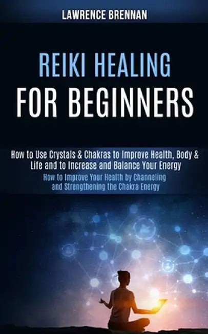 Reiki Healing for Beginners: How to Improve Your Health by Channeling and Strengthening the Chakra Energy (How to Use Crystals & Chakras to Improve by Lawrence Brennan