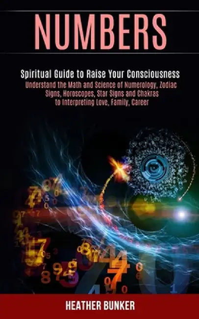 Numbers: Understand the Math and Science of Numerology, Zodiac Signs, Horoscopes, Star Signs and Chakras to Interpreting Love, by Heather Bunker