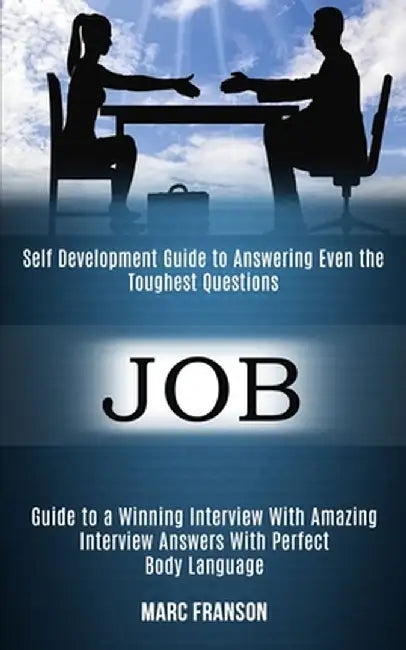 Job: Self Development Guide to Answering Even the Toughest Questions (Guide to a Winning Interview With Amazing Interview A by Marc Franson