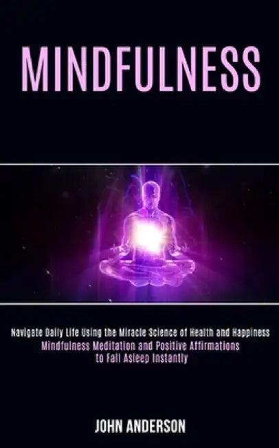 Mindfulness: Navigate Daily Life Using the Miracle Science of Health and Happiness (Mindfulness Meditation and Positive Affirmation by John Anderson