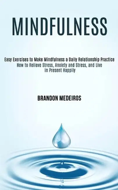 Mindfulness: How to Relieve Stress, Anxiety and Stress, and Live in Present Happily (Easy Exercises to Make Mindfulness a Daily Rel by Brandon Medeiros