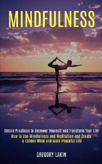 Mindfulness: How to Use Mindfulness and Meditation and Create a Calmer Mind and More Peaceful Life (Simple Practices to Empower You by Gregory Lakin