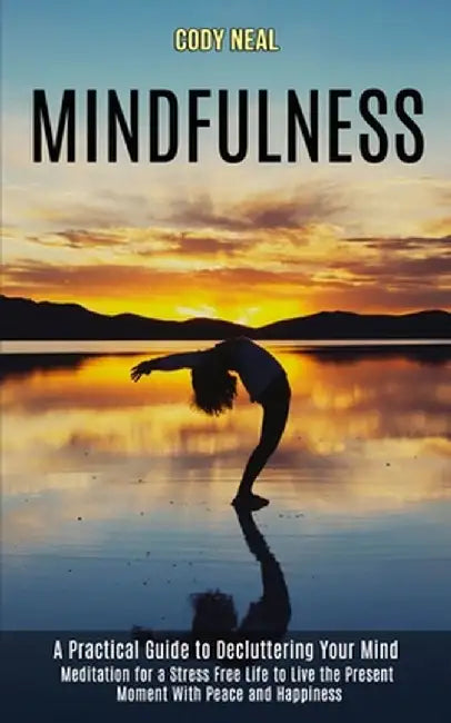 Mindfulness: Meditation for a Stress Free Life to Live the Present Moment With Peace and Happiness (A Practical Guide to Declutteri by Cody Neal