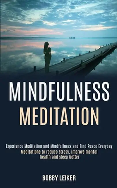 Mindfulness Meditation: Experience Meditation and Mindfulness and Find Peace Everyday (Meditations to Reduce Stress, Improve Mental Health and by Bobby Leiker
