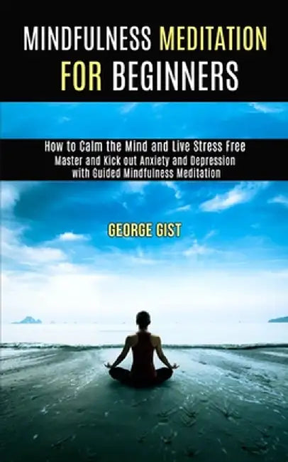 Mindfulness Meditation for Beginners: Master and Kick Out Anxiety and Depression With Guided Mindfulness Meditation (How to Calm the Mind and Live Str by George Gist