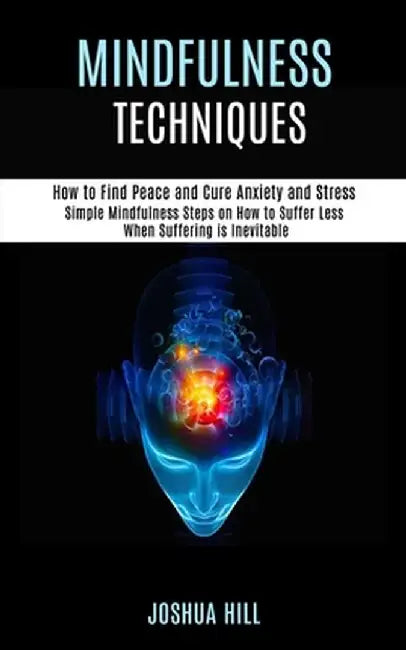 Mindfulness Techniques: Simple Mindfulness Steps on How to Suffer Less When Suffering is Inevitable (How to Find Peace and Cure Anxiety and St by Joshua Hill